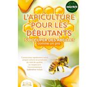 L'apiculture pour les débutants - S'occuper des abeilles comme un pro: Construisez rapidement votre propre colonie et produisez du miel de qualité, en respectant l'environnement (calendrier inclus)
