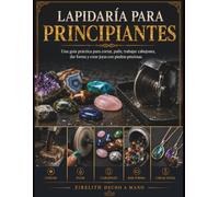 LAPIDARÍA PARA PRINCIPIANTES: Una guía práctica para cortar, pulir, trabajar cabujones, dar forma y crear joyas con piedras preciosas.