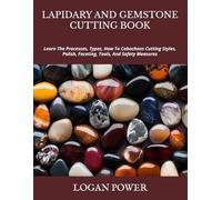 LAPIDARY AND GEMSTONE CUTTING BOOK: Learn The Processes, Types, How To Cabochons Cutting Styles, Polish, Faceting, Tools, And Safety Measures