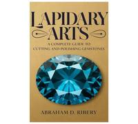 LAPIDARY ARTS: A Complete Guide to Cutting and Polishing Gemstones
