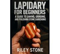 LAPIDARY FOR BEGINNERS: A GUIDE TO SAWING, GRINDING, AND POLISHING STONE CABOCHONS