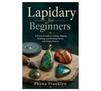 Lapidary for Beginners: A Practical Guide to Cutting, Shaping, Polishing, and Finishing Stones with Simple Projects