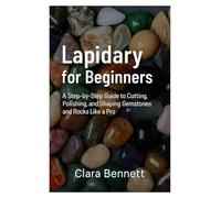 Lapidary for Beginners: A Step-by-Step Guide to Cutting, Polishing, and Shaping Gemstones and Rocks Like a Pro
