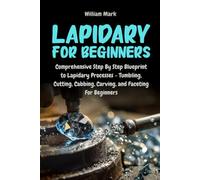 Lapidary for Beginners: Comprehensive Step By Step Blueprint to Lapidary Processes - Tumbling, Cutting, Cabbing, Carving, and Faceting For Beginners