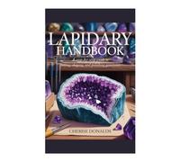 Lapidary Handbook: A Step-by-Step Guide to Cutting, Shaping, and Polishing Gemstones
