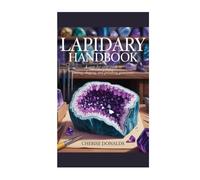Lapidary Handbook: A Step-by-Step Guide to Cutting, Shaping, and Polishing Gemstones