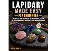 Lapidary Made Easy for Beginners: A Step-by-Step Guide to Tumbling, Cutting, Polishing, Faceting, and Cabochon Making to Turn Rough Stones into Stunning Gems