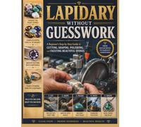 LAPIDARY Without GUESSWORK: A Beginner's Step-by-Step Guide to Cutting, Shaping, Polishing, and Faceting Beautiful Stones