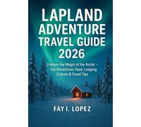 Lapland Adventure Travel Guide 2026: Explore the Magic of the Arctic - Top Attractions, Food, Lodging, Culture & Travel Tips
