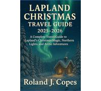 LAPLAND CHRISTMAS TRAVEL GUIDE 2025 -2026: A Complete Travel Guide to Lapland’s Christmas Magic, Northern Lights, and Arctic Adventures