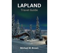 LAPLAND TRAVEL GUIDE: Embark on Nordic Wonderland: Your Ultimate Lapland Adventure Guide for Northern Lights, Reindeer Encounters, Arctic Wonders - Itinerary Guide to Explore Cuisine top Hidden Gems