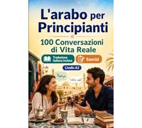 L'arabo per Principianti A2: 100 Conversazioni di Vita Reale: Impara l'arabo con 100 dialoghi bilingue, saluti, viaggio, spesa, lavoro, traduzione, vocabolario ed esercizi
