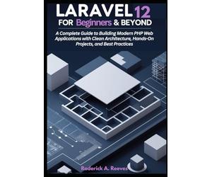 Laravel 12 for Beginners & Beyond: A Complete Guide to Building Modern PHP Web Applications with Clean Architecture, Hands-On Projects, and Best Practices