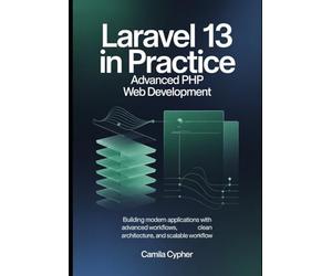 Laravel 13 in Practice Advanced PHP Web Development: Building Modern Applications with Advanced Workflows, Clean Architecture, and Scalable Workflow: 2 (Modern Laravel Development Series)