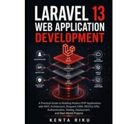 Laravel 13 Web Application Development: A Practical Guide to Building Modern PHP Applications with MVC Architecture, Eloquent ORM, RESTful APIs, ... Testing, Deployment and Real-World Projects