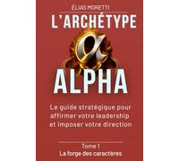 L'archétype ALPHA: Le guide stratégique pour affirmer votre leadership et imposer votre direction (La forge des caractères)