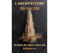 L'architecture du succès: Arrêtez de rêver votre vie . Bâtissez-la.