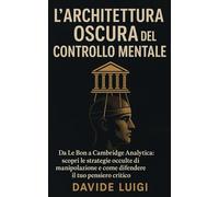 L'Architettura Oscura del Controllo Mentale: Da Le Bon a Cambridge Analytica: scopri le strategie occulte di manipolazione e come difendere il tuo pensiero critico (POWER MATRIX)