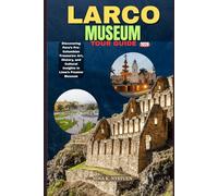 LARCO MUSEUM TOUR GUIDE 2026: Discovering Peru’s Pre-Columbian Treasures: Art, History, and Cultural Insights in Lima’s Premier Museum