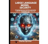 Large Language Model Security: A Comprehensive Guide to Securing LLMs for Developers and Security Professionals (LLM Security: A Comprehensive Guide to Securing Large Language Models and Applications)