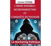 L'ARME INVISIBLE: NEUROMARKETING ET CONQUÊTE DU POUVOIR: Le Marketing Politique Décrypté