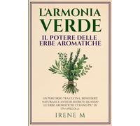 L'ARMONIA VERDE, IL POTERE DELLE ERBE AROMATICHE: UN PERCORSO TRA CUCINA, BENESSERE NATURALE E ANTICHI SEGRETI: QUANDO LE ERBE AROMATICHE CURANO PIU' DI UNA PILLOLA + 2 BONUS