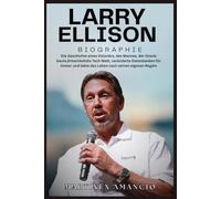 LARRY ELLISON BIOGRAPHIE: Die Geschichte eines Visionärs, des Mannes, der Oracle baute,Entwickeltdie Tech-Welt, veränderte Datenbanken für immer und lebte das Leben nach seinen eigenen Regeln