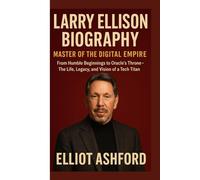LARRY ELLISON BIOGRAPHY - MASTER OF THE DIGITAL EMPIRE: From Humble Beginnings to Oracle’s Throne- The Life, Legacy, and Vision of a Tech Titan
