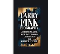 LARRY FINK BIOGRAPHY: The Visionary Who Turned Wall Street's Biggest Fear into the World's Most Powerful Investment Empire