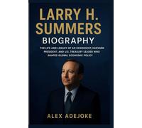 Larry H Summers Biography: The Life and Legacy of an Economist, Harvard President, and U.S. Treasury Leader Who Shaped Global Economic Policy