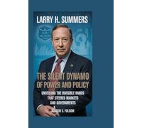 Larry H. Summers: The Silent Dynamo of Power and Policy: Unveiling the Invisible Hands That Steered Markets and Governments