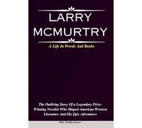 LARRY MCMURTRY: The Outliving Story Of a Legendary Prize-Winning Novelist Who Shaped American Western Literature And His Epic Adventures