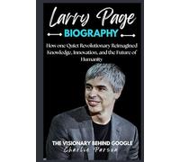 LARRY PAGE BIOGRAPHY: How one Quiet Revolutionary Reimagined Knowledge, Innovation, and the Future of Humanity