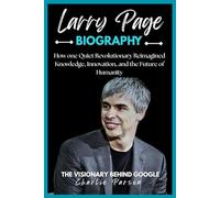 LARRY PAGE BIOGRAPHY: How one Quiet Revolutionary Reimagined Knowledge, Innovation, and the Future of Humanity