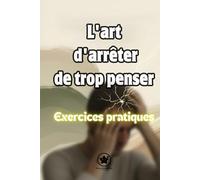 L'art d'arrêter de trop penser, Exercices pratiques: Un Guide Pratique pour Comprendre Votre Mental et Retrouver la Sérénité au Quotidien