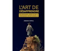 L'ART DE DÉSAPPRENDRE: RECONSTRUIRE L'IDENTITÉ PAR LA CROISSANCE INTENTIONNELLE