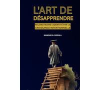 L'ART DE DÉSAPPRENDRE: RECONSTRUIRE L'IDENTITÉ PAR LA CROISSANCE INTENTIONNELLE