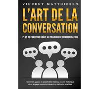 L'ART DE LA CONVERSATION - Plus de charisme grâce au training de communication: Comment gagner en assertivité à l'aide du pouvoir rhétorique et du langage corporel et devenir un maître du small talk