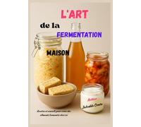 L'art de la fermentation maison: Recettes et conseils pour créer des aliments fermentés chez soi
