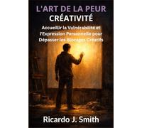 L'ART DE LA PEUR CRÉATIVITÉ: Accueillir la Vulnérabilité et l'Expression Personnelle pour Dépasser les Blocages Créatifs
