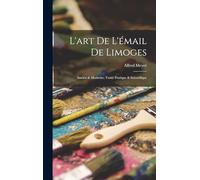 L'art De L'émail De Limoges: Ancien & Moderne; Traité Pratique & Scientifique