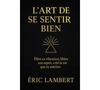 L'Art de Se Sentir Bien: Le guide ultime pour élever sa vibration, dépasser ses blocages et créer la vie desirée