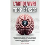 L'Art de Vivre sans Trop Penser: Libérez-vous des Pensées Négatives, Surmontez l'Anxiété et Apprenez à Vivre l'Instant Présent. Le Guide Pratique pour Apaiser l'Esprit et Atteindre la Sérénité Mentale