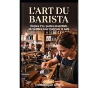 L'art du Barista: Règles d’or, gestes essentiels et recettes pour maîtriser le café