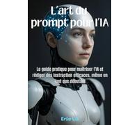 L'art du prompt pour l'IA: Le guide complet pour maîtriser l'IA et rédiger des instructions efficaces, même en tant que débutant