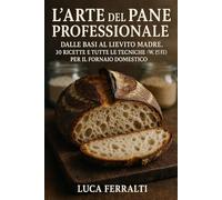 L'arte del pane professionale: Padroneggia il Lievito Madre e le Tecniche da Forno (30 Ricette Dettagliate)