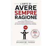 L'ARTE DI AVERE SEMPRE RAGIONE: Enciclopedia semiseria delle scuse più assurde, improbabili e geniali mai inventate per non ammettere un errore
