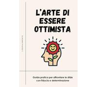 L'arte di essere ottimista: Guida pratica per affrontare le sfide con fiducia e determinazione