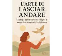L'arte di lasciar andare: Strategie per liberarti dal bisogno di controllo e vivere relazioni più sane