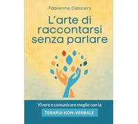 L'arte di raccontarsi senza parlare: Vivere e comunicare meglio con la terapia non verbale
